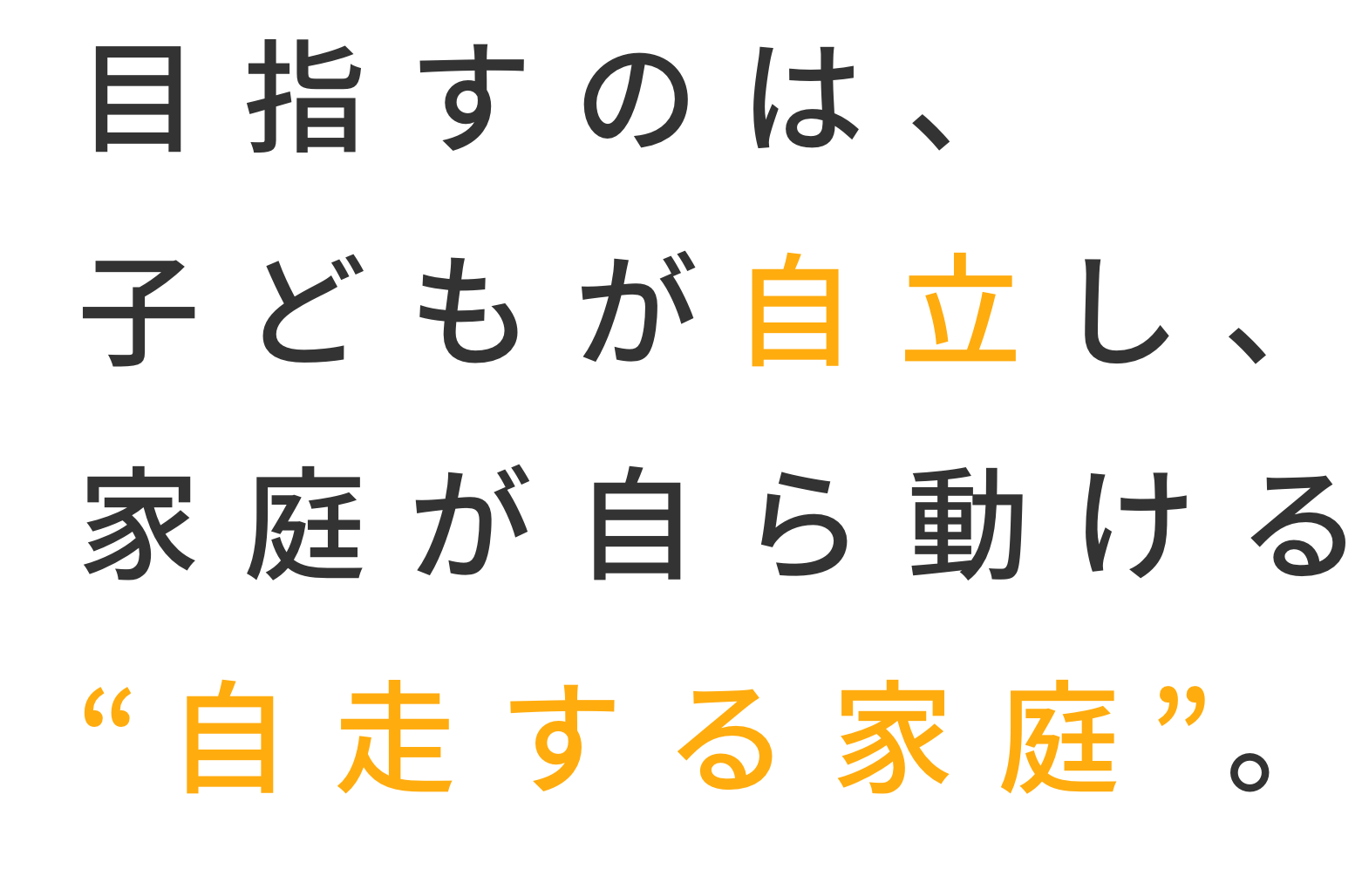 目指すのは、子どもが自立し、<br>
		家庭が自ら動ける“自走する家庭”。